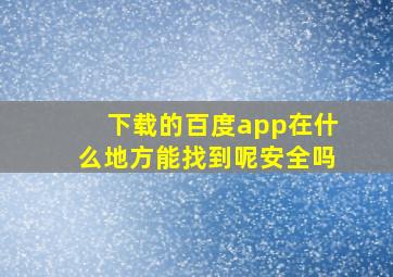 下载的百度app在什么地方能找到呢安全吗