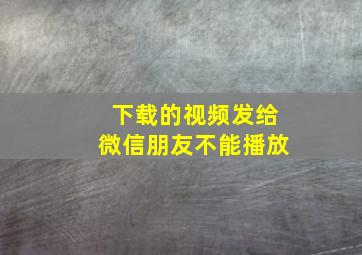 下载的视频发给微信朋友不能播放