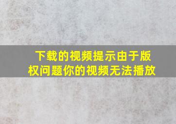 下载的视频提示由于版权问题你的视频无法播放