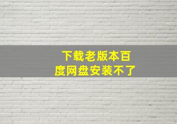 下载老版本百度网盘安装不了