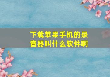 下载苹果手机的录音器叫什么软件啊