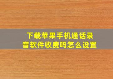 下载苹果手机通话录音软件收费吗怎么设置