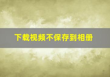 下载视频不保存到相册