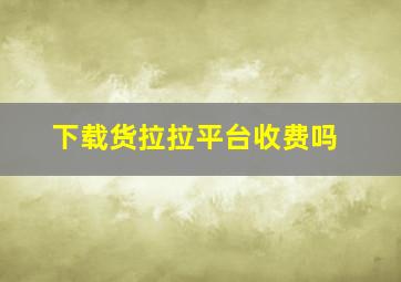 下载货拉拉平台收费吗