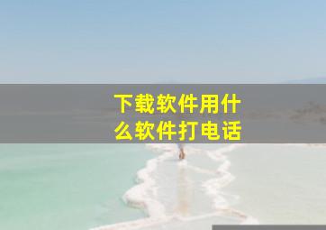 下载软件用什么软件打电话