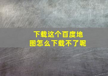 下载这个百度地图怎么下载不了呢