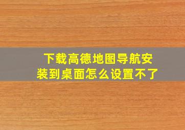 下载高德地图导航安装到桌面怎么设置不了