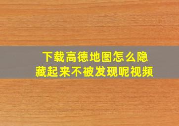 下载高德地图怎么隐藏起来不被发现呢视频