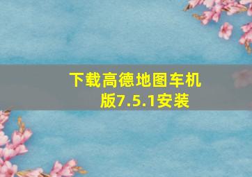 下载高德地图车机版7.5.1安装