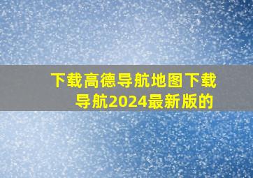 下载高德导航地图下载导航2024最新版的