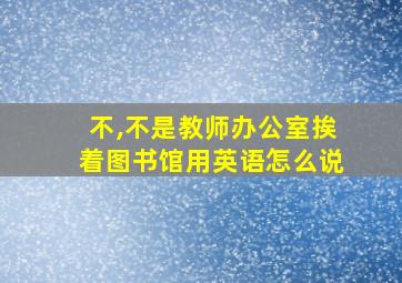 不,不是教师办公室挨着图书馆用英语怎么说