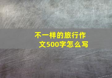 不一样的旅行作文500字怎么写