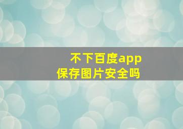 不下百度app保存图片安全吗