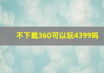 不下载360可以玩4399吗