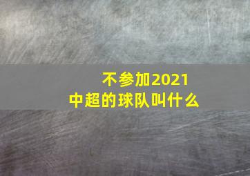 不参加2021中超的球队叫什么