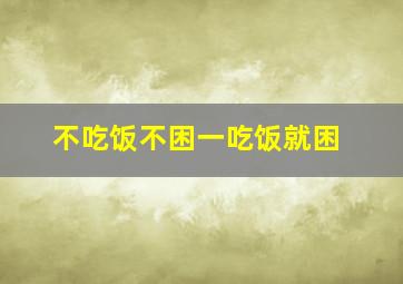 不吃饭不困一吃饭就困