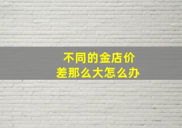 不同的金店价差那么大怎么办