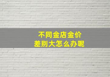 不同金店金价差别大怎么办呢