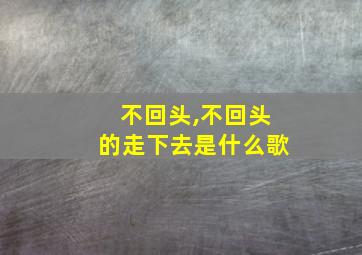 不回头,不回头的走下去是什么歌