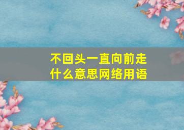 不回头一直向前走什么意思网络用语