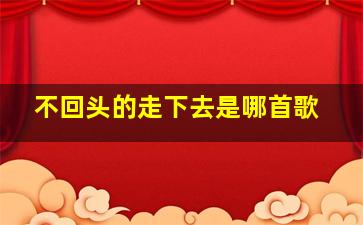 不回头的走下去是哪首歌