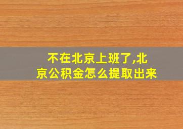 不在北京上班了,北京公积金怎么提取出来