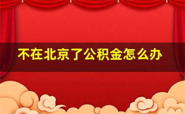 不在北京了公积金怎么办