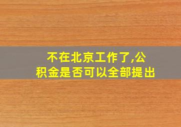 不在北京工作了,公积金是否可以全部提出