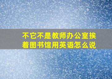 不它不是教师办公室挨着图书馆用英语怎么说