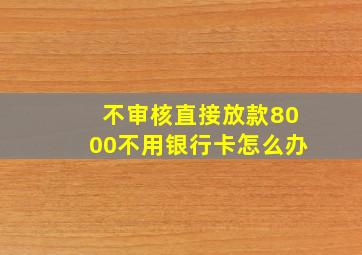 不审核直接放款8000不用银行卡怎么办