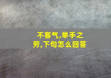 不客气,举手之劳,下句怎么回答