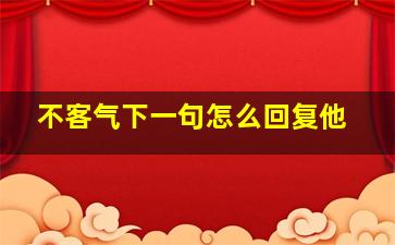 不客气下一句怎么回复他