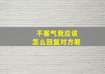 不客气我应该怎么回复对方呢