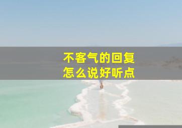 不客气的回复怎么说好听点