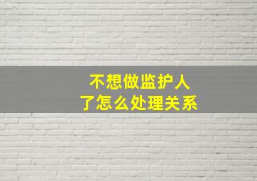 不想做监护人了怎么处理关系