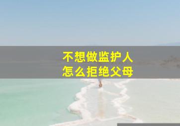 不想做监护人怎么拒绝父母