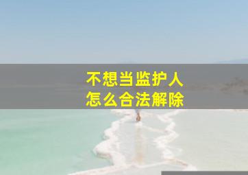 不想当监护人怎么合法解除