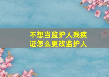 不想当监护人残疾证怎么更改监护人