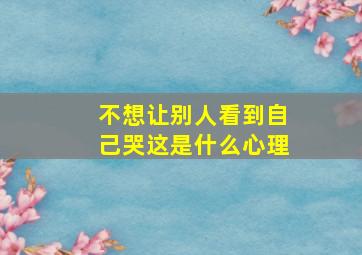 不想让别人看到自己哭这是什么心理