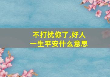 不打扰你了,好人一生平安什么意思