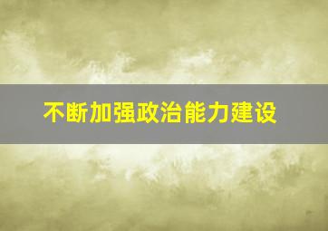 不断加强政治能力建设