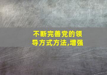 不断完善党的领导方式方法,增强