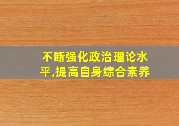 不断强化政治理论水平,提高自身综合素养