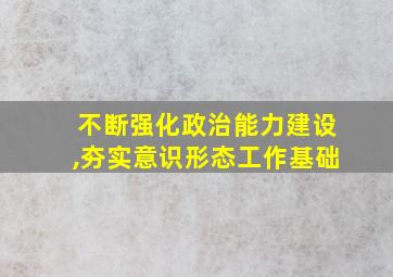 不断强化政治能力建设,夯实意识形态工作基础