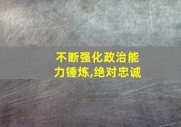 不断强化政治能力锤炼,绝对忠诚