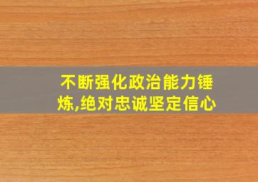 不断强化政治能力锤炼,绝对忠诚坚定信心