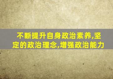 不断提升自身政治素养,坚定的政治理念,增强政治能力