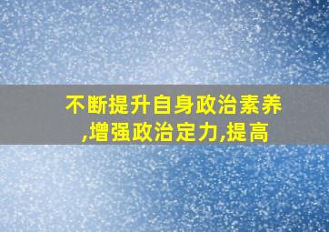 不断提升自身政治素养,增强政治定力,提高