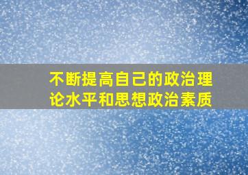 不断提高自己的政治理论水平和思想政治素质