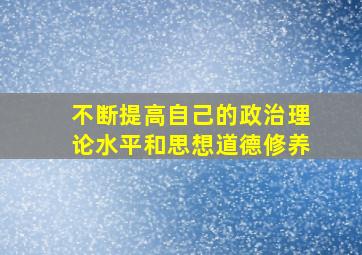 不断提高自己的政治理论水平和思想道德修养